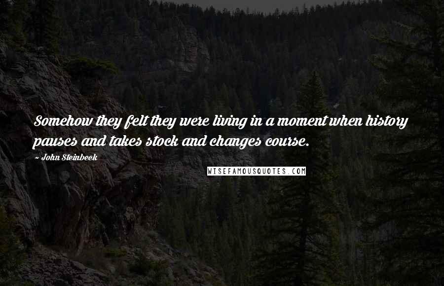 John Steinbeck Quotes: Somehow they felt they were living in a moment when history pauses and takes stock and changes course.