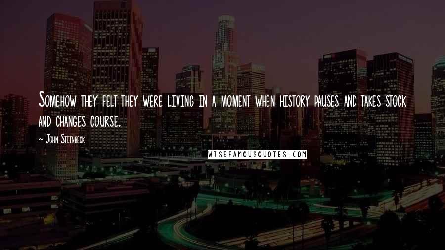 John Steinbeck Quotes: Somehow they felt they were living in a moment when history pauses and takes stock and changes course.