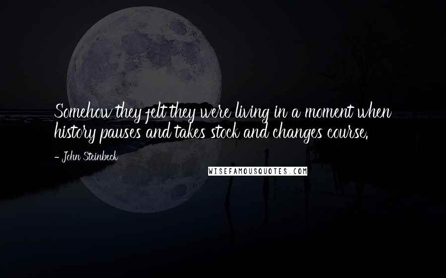 John Steinbeck Quotes: Somehow they felt they were living in a moment when history pauses and takes stock and changes course.