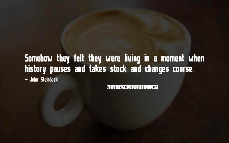 John Steinbeck Quotes: Somehow they felt they were living in a moment when history pauses and takes stock and changes course.