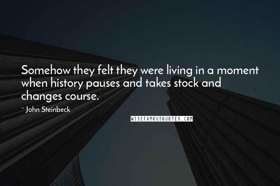 John Steinbeck Quotes: Somehow they felt they were living in a moment when history pauses and takes stock and changes course.