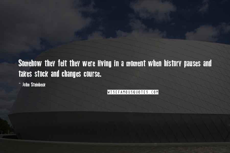 John Steinbeck Quotes: Somehow they felt they were living in a moment when history pauses and takes stock and changes course.