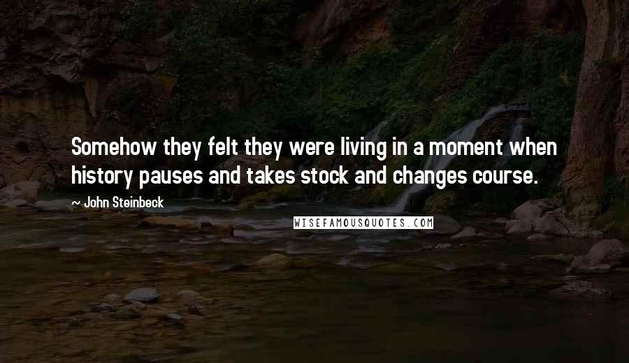 John Steinbeck Quotes: Somehow they felt they were living in a moment when history pauses and takes stock and changes course.