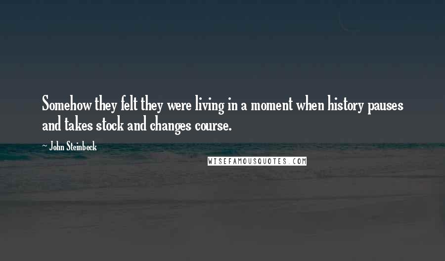 John Steinbeck Quotes: Somehow they felt they were living in a moment when history pauses and takes stock and changes course.