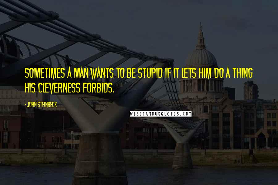 John Steinbeck Quotes: Sometimes a man wants to be stupid if it lets him do a thing his cleverness forbids.