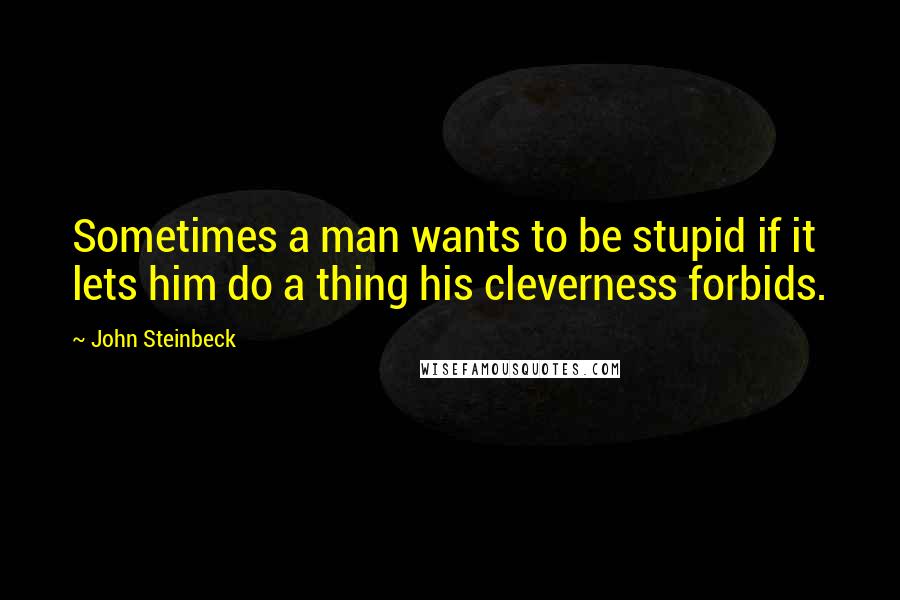 John Steinbeck Quotes: Sometimes a man wants to be stupid if it lets him do a thing his cleverness forbids.