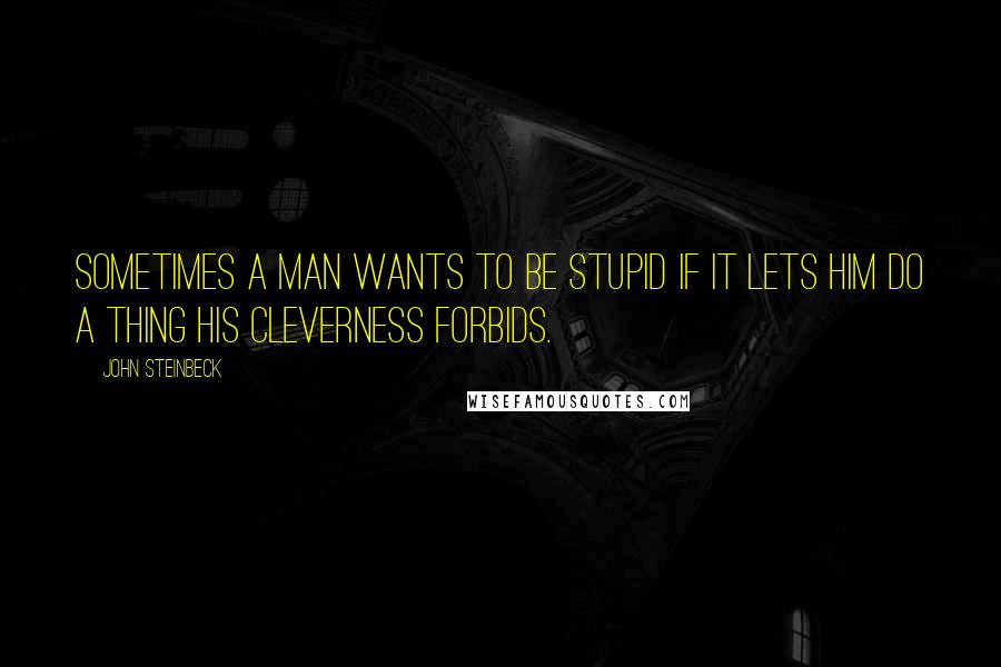 John Steinbeck Quotes: Sometimes a man wants to be stupid if it lets him do a thing his cleverness forbids.