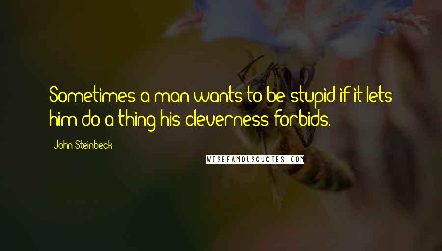 John Steinbeck Quotes: Sometimes a man wants to be stupid if it lets him do a thing his cleverness forbids.