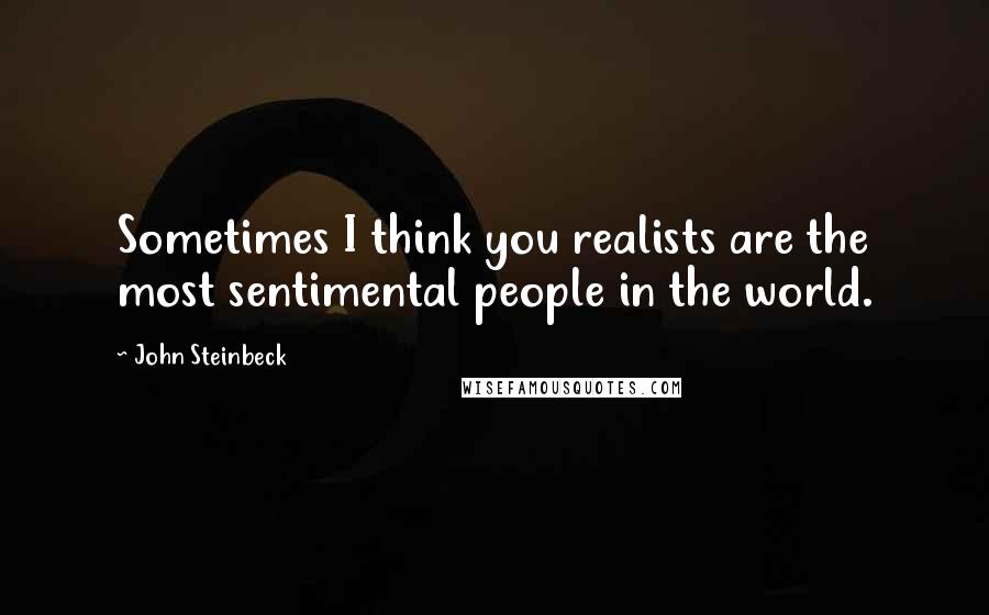 John Steinbeck Quotes: Sometimes I think you realists are the most sentimental people in the world.