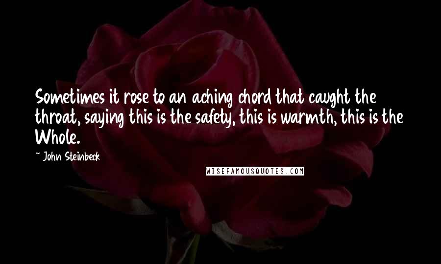John Steinbeck Quotes: Sometimes it rose to an aching chord that caught the throat, saying this is the safety, this is warmth, this is the Whole.