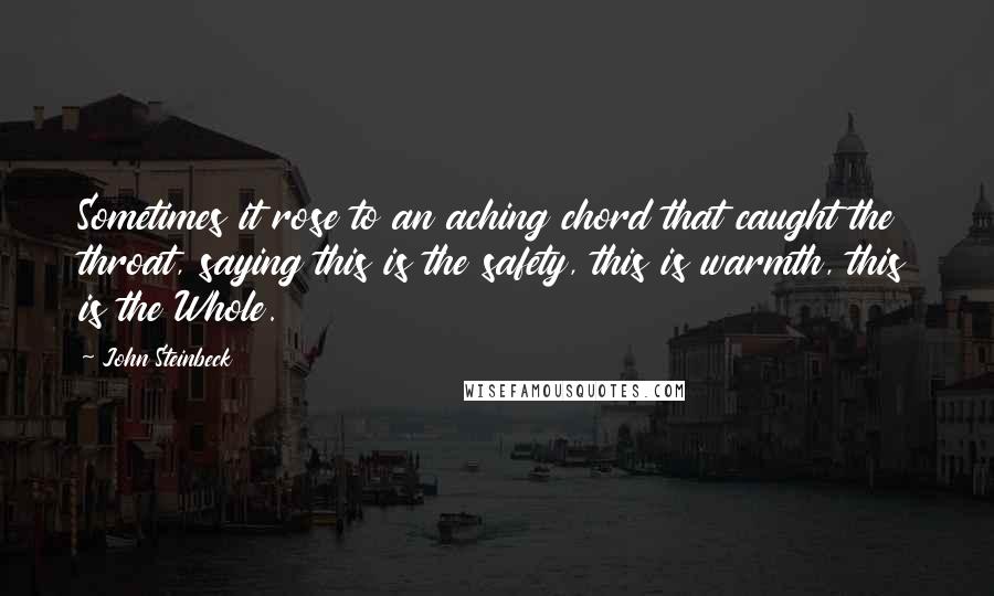 John Steinbeck Quotes: Sometimes it rose to an aching chord that caught the throat, saying this is the safety, this is warmth, this is the Whole.