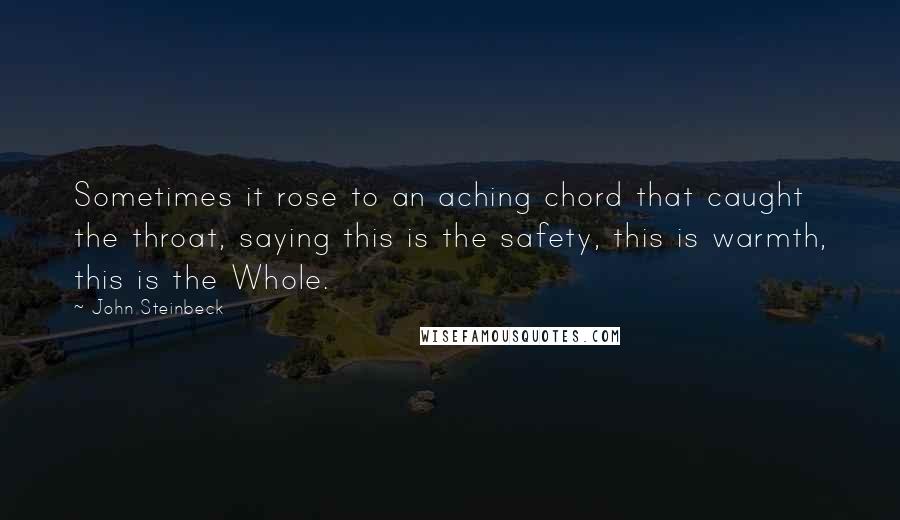 John Steinbeck Quotes: Sometimes it rose to an aching chord that caught the throat, saying this is the safety, this is warmth, this is the Whole.