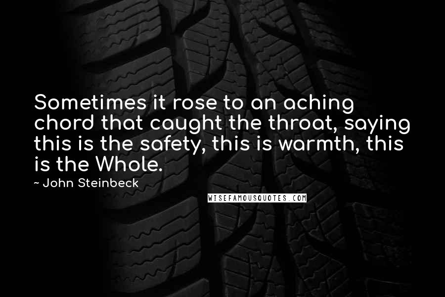 John Steinbeck Quotes: Sometimes it rose to an aching chord that caught the throat, saying this is the safety, this is warmth, this is the Whole.