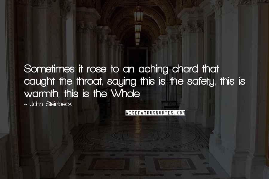 John Steinbeck Quotes: Sometimes it rose to an aching chord that caught the throat, saying this is the safety, this is warmth, this is the Whole.