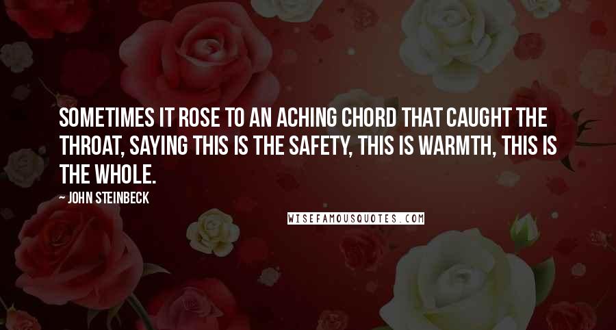 John Steinbeck Quotes: Sometimes it rose to an aching chord that caught the throat, saying this is the safety, this is warmth, this is the Whole.
