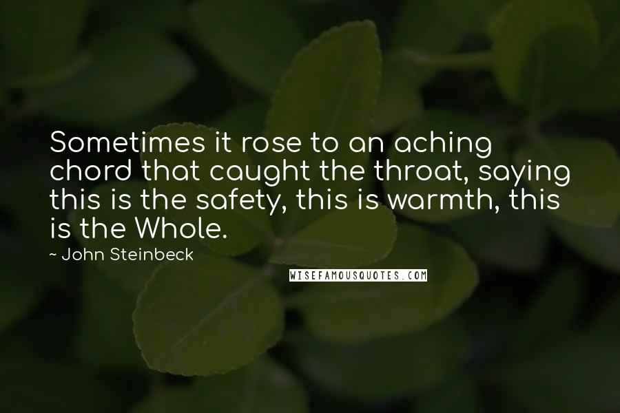 John Steinbeck Quotes: Sometimes it rose to an aching chord that caught the throat, saying this is the safety, this is warmth, this is the Whole.