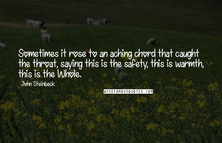 John Steinbeck Quotes: Sometimes it rose to an aching chord that caught the throat, saying this is the safety, this is warmth, this is the Whole.