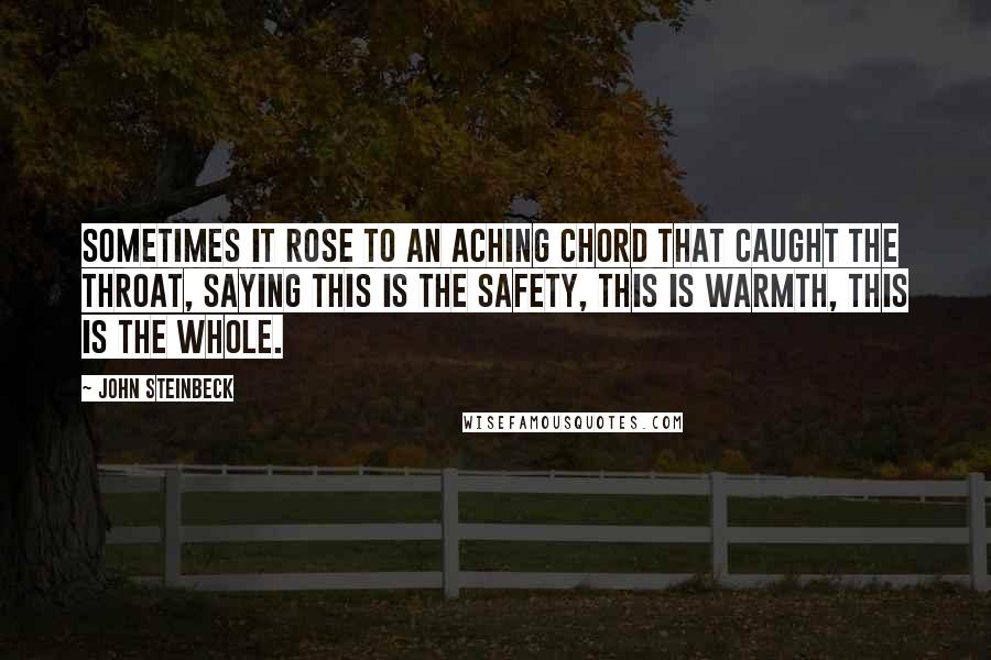 John Steinbeck Quotes: Sometimes it rose to an aching chord that caught the throat, saying this is the safety, this is warmth, this is the Whole.