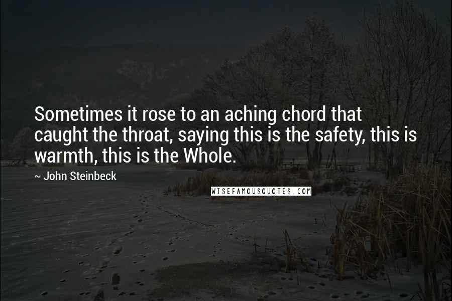 John Steinbeck Quotes: Sometimes it rose to an aching chord that caught the throat, saying this is the safety, this is warmth, this is the Whole.