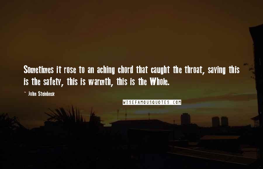 John Steinbeck Quotes: Sometimes it rose to an aching chord that caught the throat, saying this is the safety, this is warmth, this is the Whole.