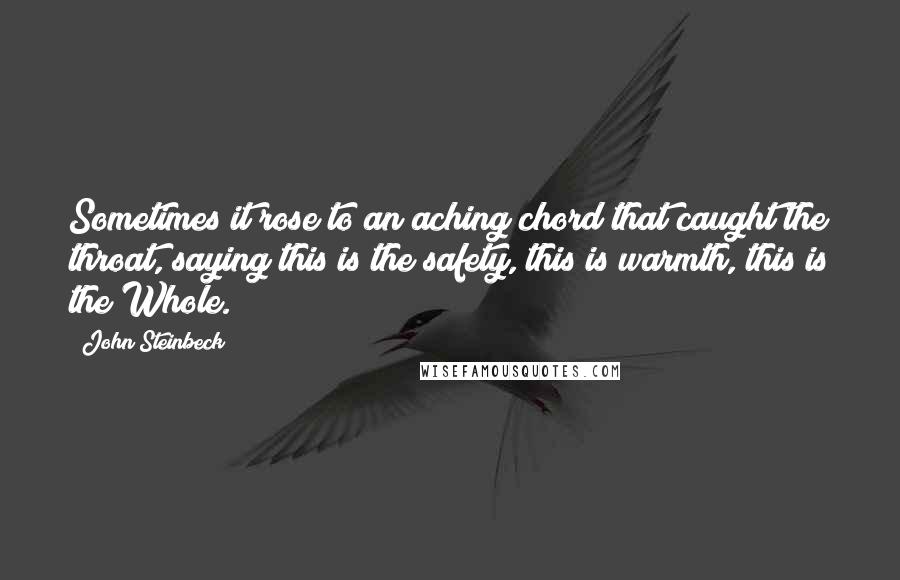 John Steinbeck Quotes: Sometimes it rose to an aching chord that caught the throat, saying this is the safety, this is warmth, this is the Whole.