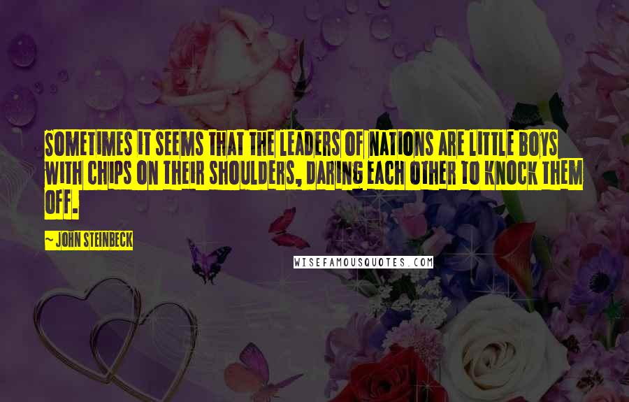 John Steinbeck Quotes: Sometimes it seems that the leaders of nations are little boys with chips on their shoulders, daring each other to knock them off.