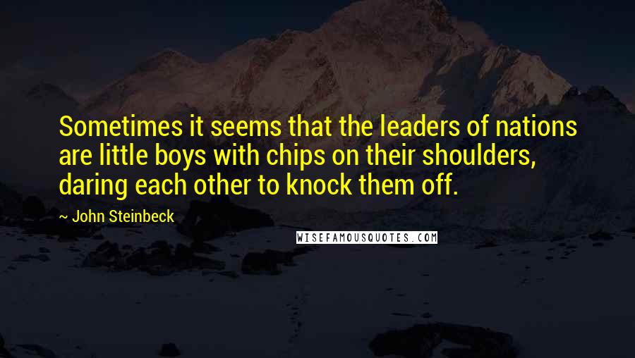 John Steinbeck Quotes: Sometimes it seems that the leaders of nations are little boys with chips on their shoulders, daring each other to knock them off.
