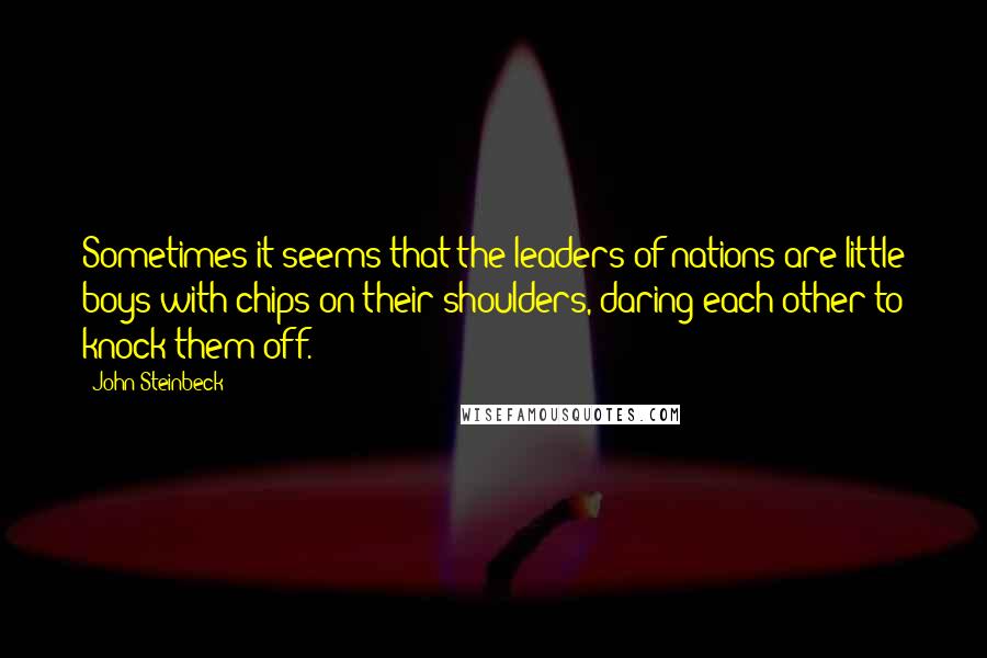 John Steinbeck Quotes: Sometimes it seems that the leaders of nations are little boys with chips on their shoulders, daring each other to knock them off.