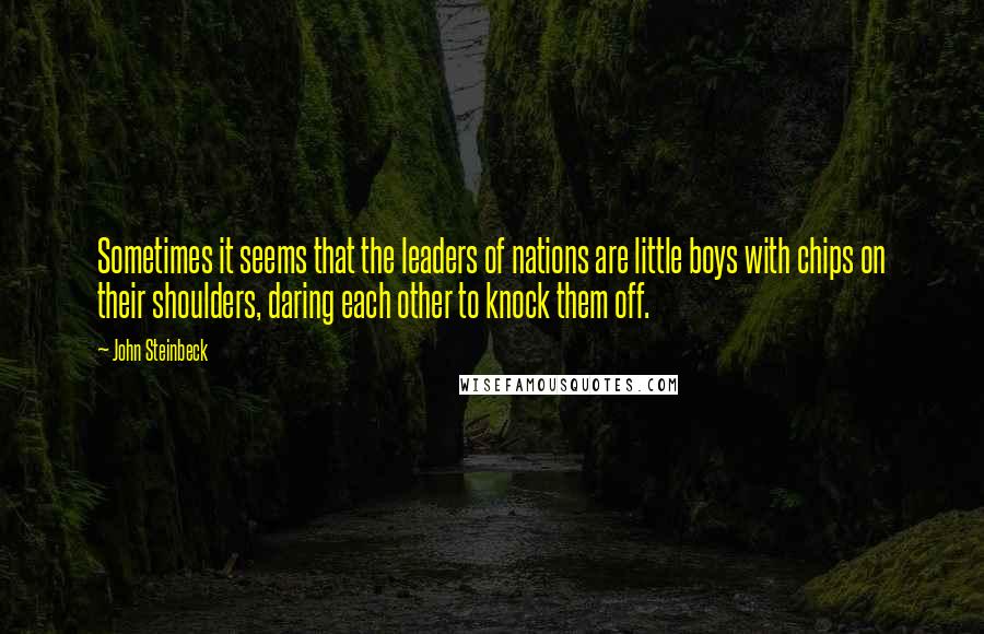 John Steinbeck Quotes: Sometimes it seems that the leaders of nations are little boys with chips on their shoulders, daring each other to knock them off.