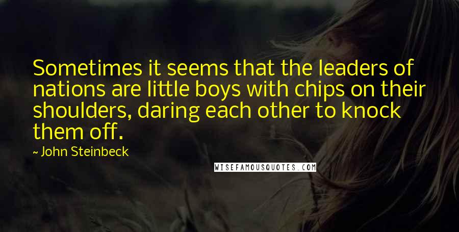 John Steinbeck Quotes: Sometimes it seems that the leaders of nations are little boys with chips on their shoulders, daring each other to knock them off.