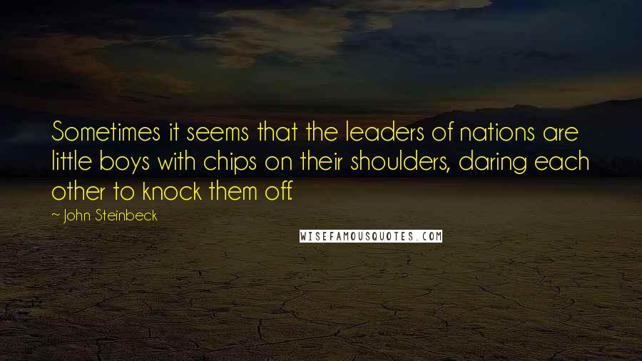 John Steinbeck Quotes: Sometimes it seems that the leaders of nations are little boys with chips on their shoulders, daring each other to knock them off.