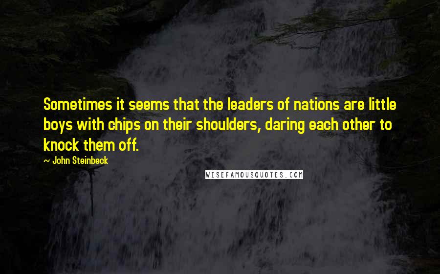 John Steinbeck Quotes: Sometimes it seems that the leaders of nations are little boys with chips on their shoulders, daring each other to knock them off.