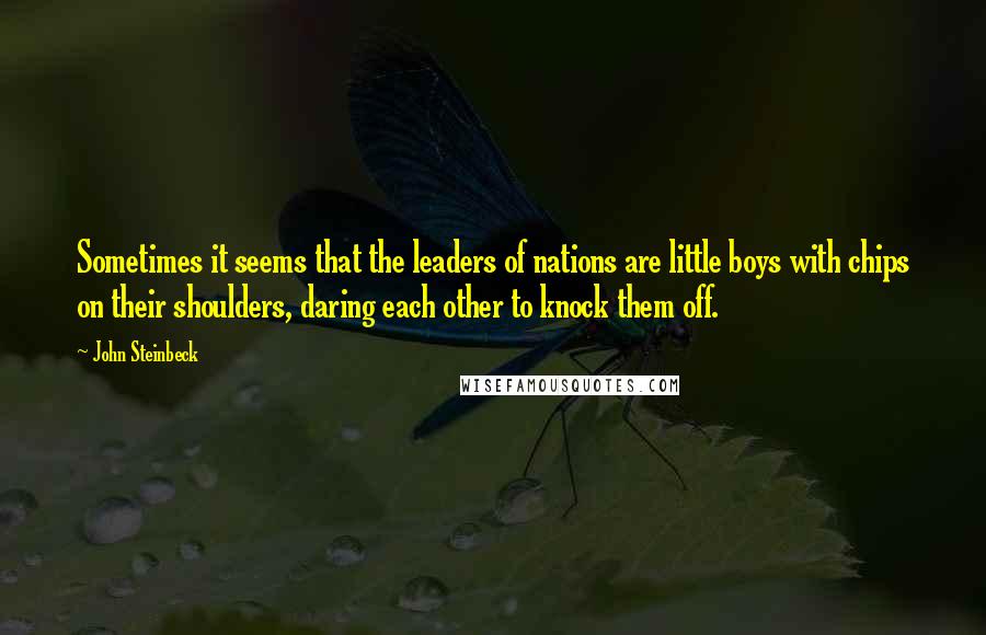 John Steinbeck Quotes: Sometimes it seems that the leaders of nations are little boys with chips on their shoulders, daring each other to knock them off.