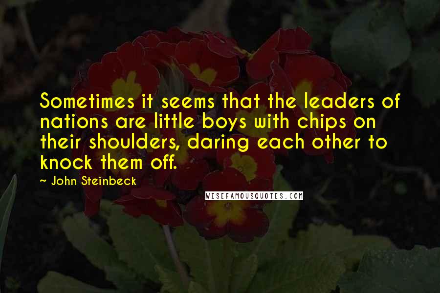 John Steinbeck Quotes: Sometimes it seems that the leaders of nations are little boys with chips on their shoulders, daring each other to knock them off.