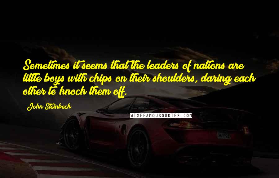 John Steinbeck Quotes: Sometimes it seems that the leaders of nations are little boys with chips on their shoulders, daring each other to knock them off.