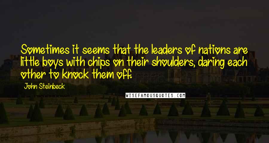 John Steinbeck Quotes: Sometimes it seems that the leaders of nations are little boys with chips on their shoulders, daring each other to knock them off.