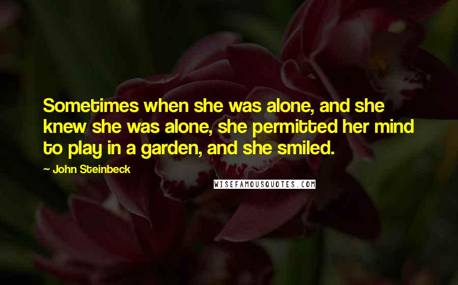John Steinbeck Quotes: Sometimes when she was alone, and she knew she was alone, she permitted her mind to play in a garden, and she smiled.