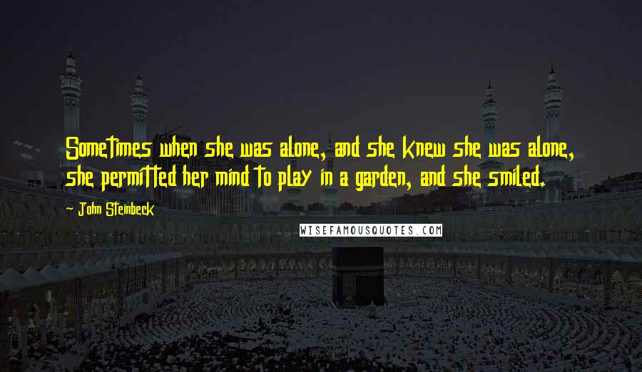 John Steinbeck Quotes: Sometimes when she was alone, and she knew she was alone, she permitted her mind to play in a garden, and she smiled.