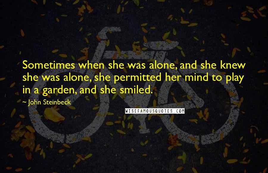 John Steinbeck Quotes: Sometimes when she was alone, and she knew she was alone, she permitted her mind to play in a garden, and she smiled.