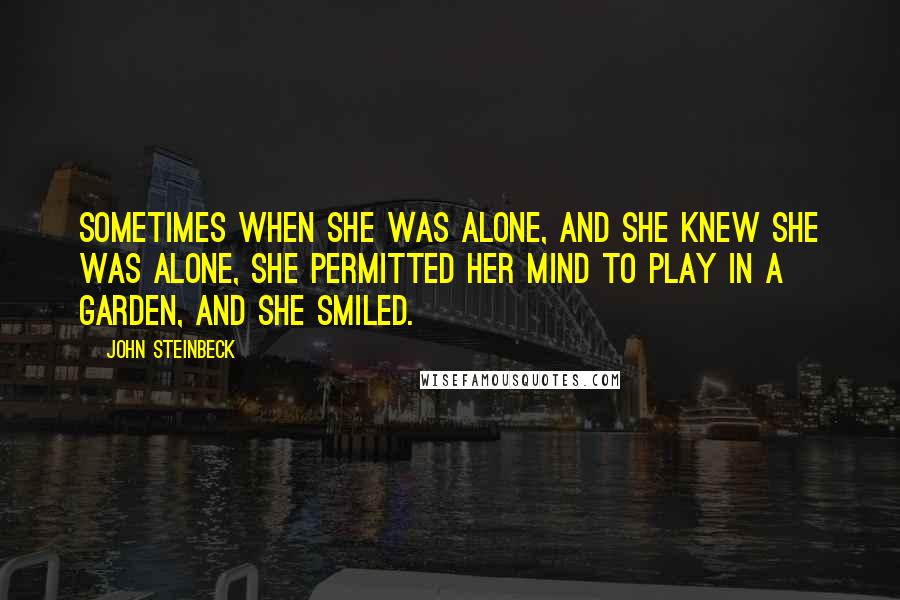 John Steinbeck Quotes: Sometimes when she was alone, and she knew she was alone, she permitted her mind to play in a garden, and she smiled.