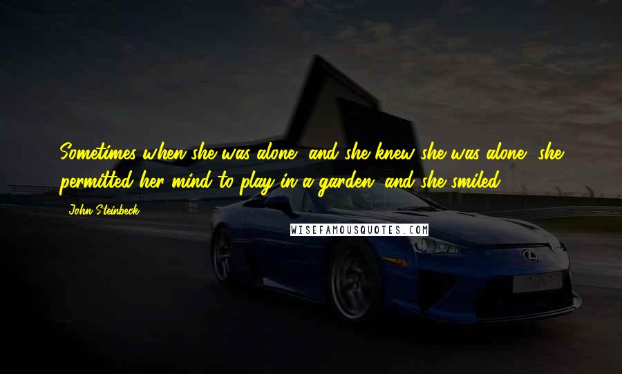 John Steinbeck Quotes: Sometimes when she was alone, and she knew she was alone, she permitted her mind to play in a garden, and she smiled.