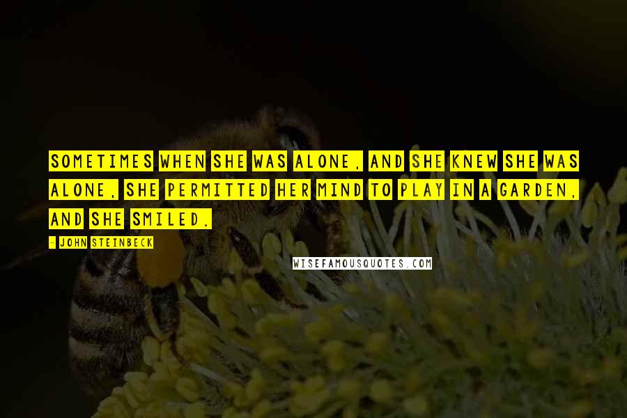 John Steinbeck Quotes: Sometimes when she was alone, and she knew she was alone, she permitted her mind to play in a garden, and she smiled.