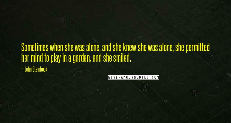 John Steinbeck Quotes: Sometimes when she was alone, and she knew she was alone, she permitted her mind to play in a garden, and she smiled.