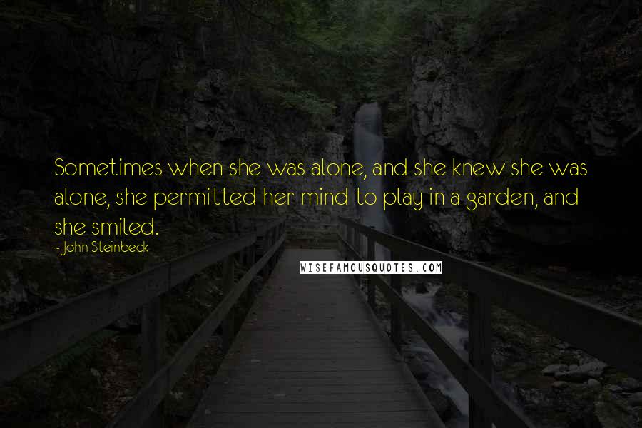 John Steinbeck Quotes: Sometimes when she was alone, and she knew she was alone, she permitted her mind to play in a garden, and she smiled.
