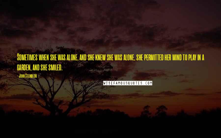 John Steinbeck Quotes: Sometimes when she was alone, and she knew she was alone, she permitted her mind to play in a garden, and she smiled.