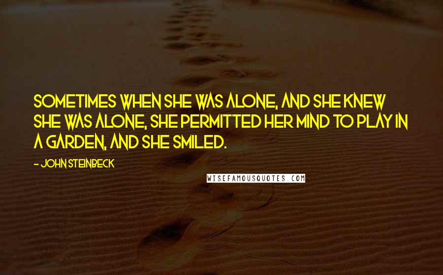 John Steinbeck Quotes: Sometimes when she was alone, and she knew she was alone, she permitted her mind to play in a garden, and she smiled.