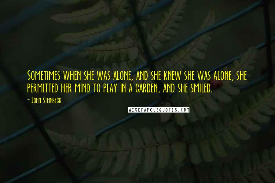 John Steinbeck Quotes: Sometimes when she was alone, and she knew she was alone, she permitted her mind to play in a garden, and she smiled.