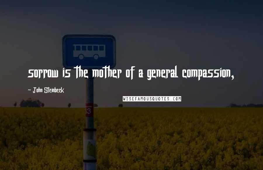 John Steinbeck Quotes: sorrow is the mother of a general compassion,