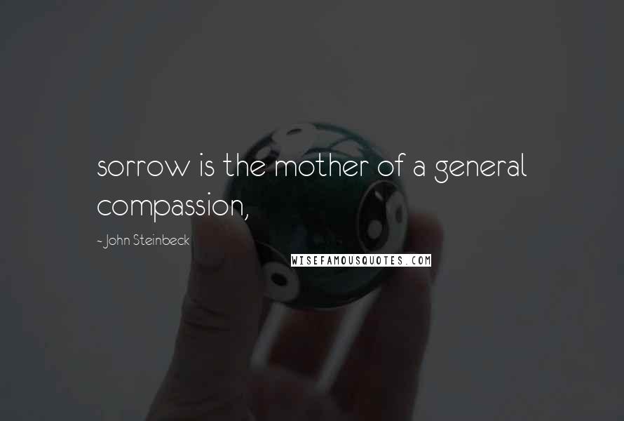 John Steinbeck Quotes: sorrow is the mother of a general compassion,