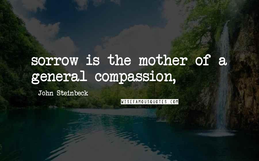 John Steinbeck Quotes: sorrow is the mother of a general compassion,